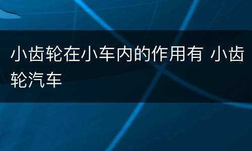 小齿轮在小车内的作用有 小齿轮汽车