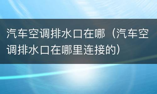 汽车空调排水口在哪（汽车空调排水口在哪里连接的）