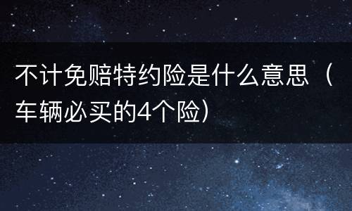 不计免赔特约险是什么意思（车辆必买的4个险）