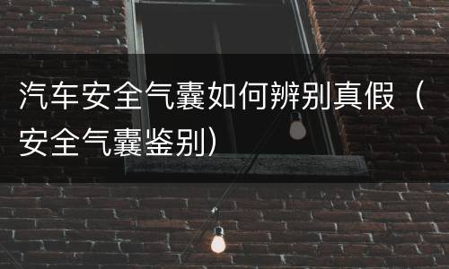 汽车安全气囊如何辨别真假（安全气囊鉴别）