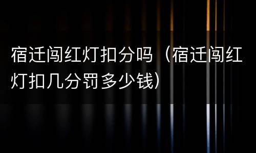 宿迁闯红灯扣分吗（宿迁闯红灯扣几分罚多少钱）
