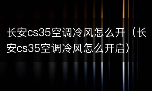 长安cs35空调冷风怎么开（长安cs35空调冷风怎么开启）