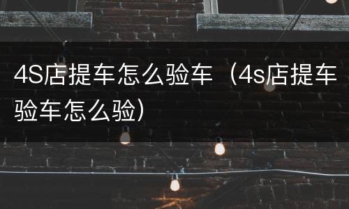 4S店提车怎么验车（4s店提车验车怎么验）