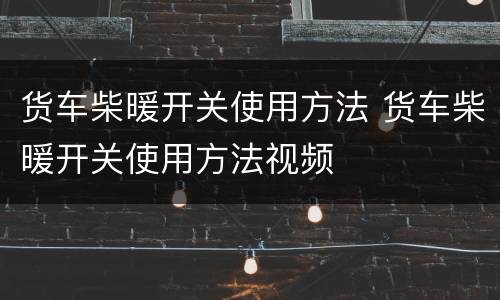货车柴暖开关使用方法 货车柴暖开关使用方法视频