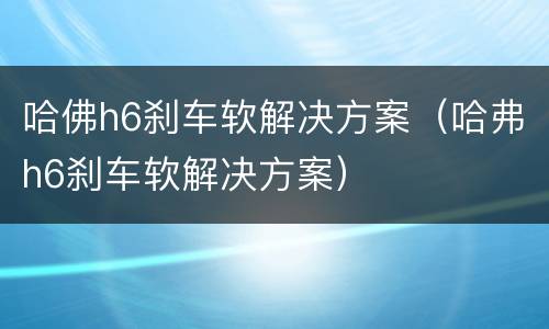 哈佛h6刹车软解决方案（哈弗h6刹车软解决方案）