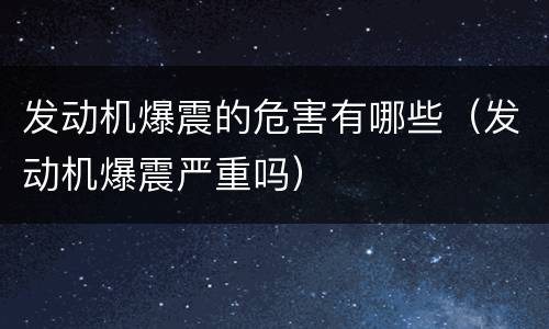 发动机爆震的危害有哪些（发动机爆震严重吗）