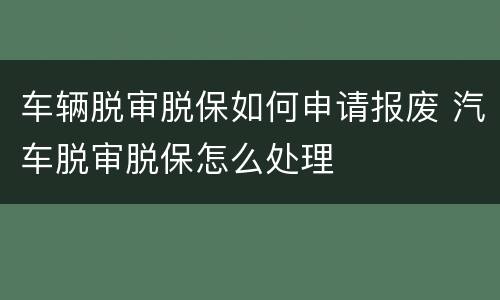 车辆脱审脱保如何申请报废 汽车脱审脱保怎么处理
