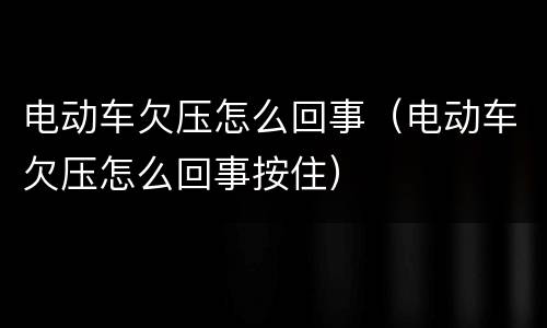 电动车欠压怎么回事（电动车欠压怎么回事按住）