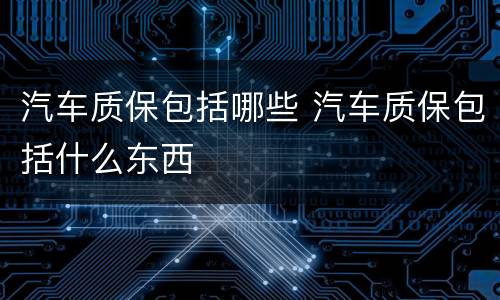 汽车质保包括哪些 汽车质保包括什么东西
