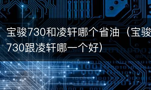 宝骏730和凌轩哪个省油（宝骏730跟凌轩哪一个好）