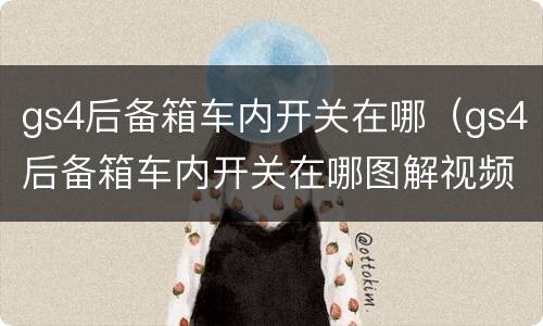 gs4后备箱车内开关在哪（gs4后备箱车内开关在哪图解视频）