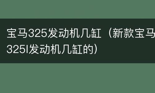 宝马325发动机几缸（新款宝马325l发动机几缸的）