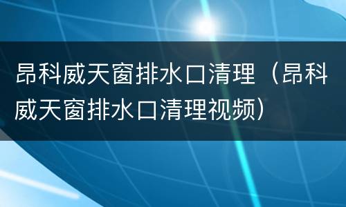 昂科威天窗排水口清理（昂科威天窗排水口清理视频）