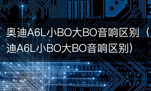 奥迪A6L小BO大BO音响区别（奥迪A6L小BO大BO音响区别）