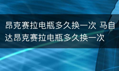 昂克赛拉电瓶多久换一次 马自达昂克赛拉电瓶多久换一次