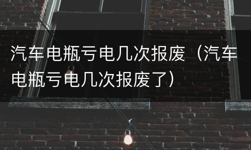 汽车电瓶亏电几次报废（汽车电瓶亏电几次报废了）