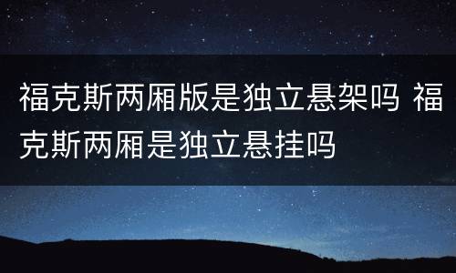 福克斯两厢版是独立悬架吗 福克斯两厢是独立悬挂吗