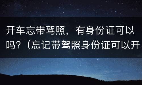 开车忘带驾照，有身份证可以吗?（忘记带驾照身份证可以开车吗）
