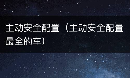 主动安全配置（主动安全配置最全的车）
