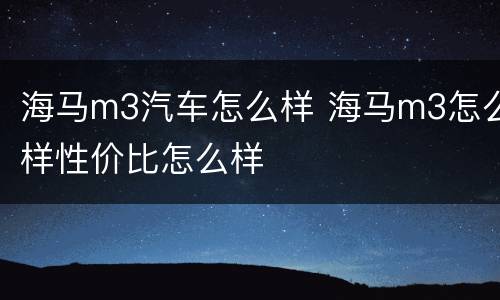 海马m3汽车怎么样 海马m3怎么样性价比怎么样