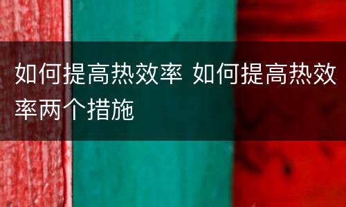 如何提高热效率 如何提高热效率两个措施