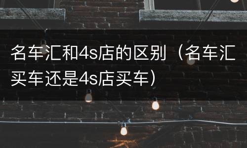 名车汇和4s店的区别（名车汇买车还是4s店买车）