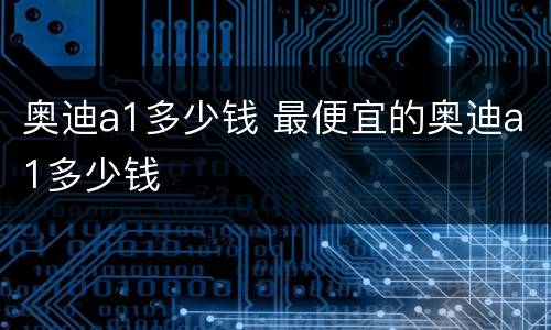 奥迪a1多少钱 最便宜的奥迪a1多少钱