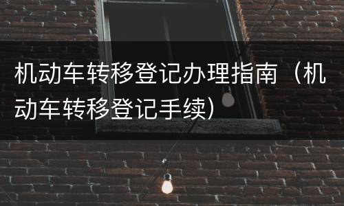 机动车转移登记办理指南（机动车转移登记手续）