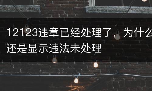 12123违章已经处理了，为什么还是显示违法未处理
