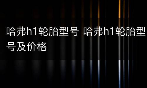 哈弗h1轮胎型号 哈弗h1轮胎型号及价格