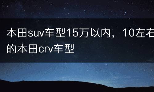 本田suv车型15万以内，10左右的本田crv车型