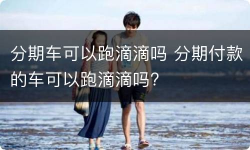分期车可以跑滴滴吗 分期付款的车可以跑滴滴吗?