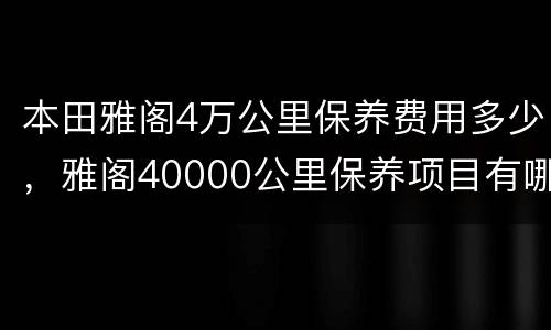 本田雅阁4万公里保养费用多少，雅阁40000公里保养项目有哪些？