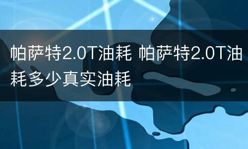 帕萨特2.0T油耗 帕萨特2.0T油耗多少真实油耗