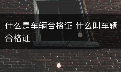 什么是车辆合格证 什么叫车辆合格证