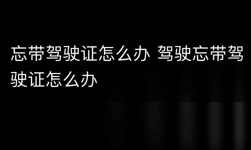 忘带驾驶证怎么办 驾驶忘带驾驶证怎么办