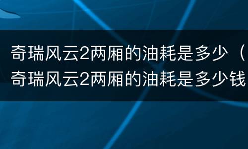 奇瑞风云2两厢的油耗是多少（奇瑞风云2两厢的油耗是多少钱）
