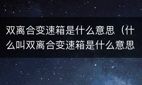 双离合变速箱是什么意思（什么叫双离合变速箱是什么意思）
