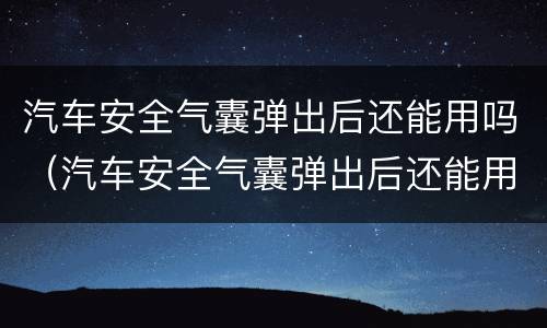 汽车安全气囊弹出后还能用吗（汽车安全气囊弹出后还能用吗）