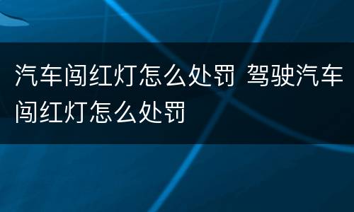 汽车闯红灯怎么处罚 驾驶汽车闯红灯怎么处罚