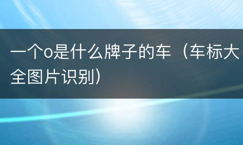 一个o是什么牌子的车（车标大全图片识别）