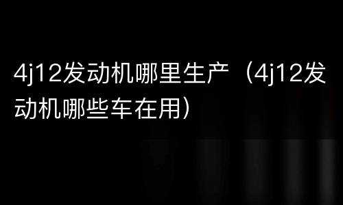 4j12发动机哪里生产（4j12发动机哪些车在用）