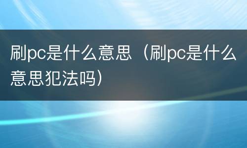 刷pc是什么意思（刷pc是什么意思犯法吗）