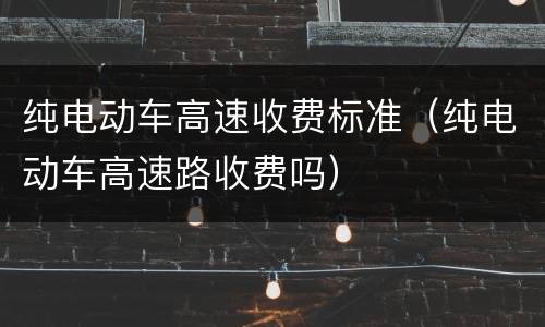 纯电动车高速收费标准（纯电动车高速路收费吗）