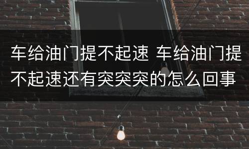 车给油门提不起速 车给油门提不起速还有突突突的怎么回事