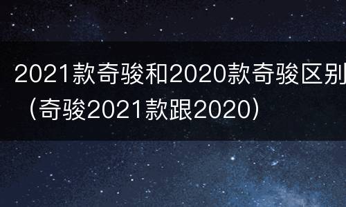 2021款奇骏和2020款奇骏区别（奇骏2021款跟2020）
