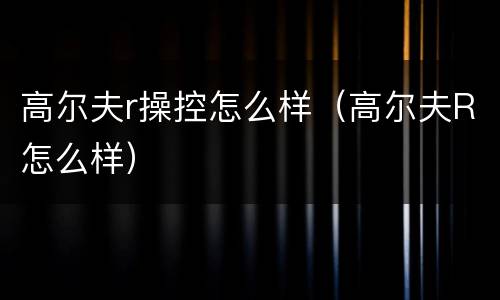 高尔夫r操控怎么样（高尔夫R怎么样）
