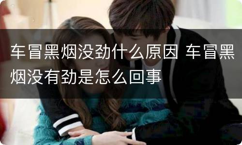 车冒黑烟没劲什么原因 车冒黑烟没有劲是怎么回事