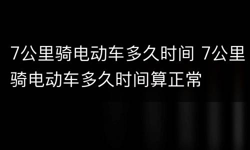 7公里骑电动车多久时间 7公里骑电动车多久时间算正常