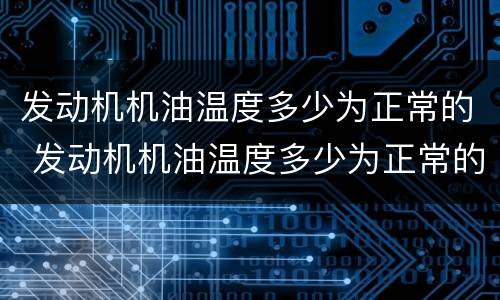 发动机机油温度多少为正常的 发动机机油温度多少为正常的值